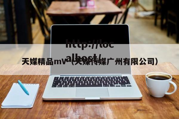 天媒精品mV（天媒传媒广州有限公司）