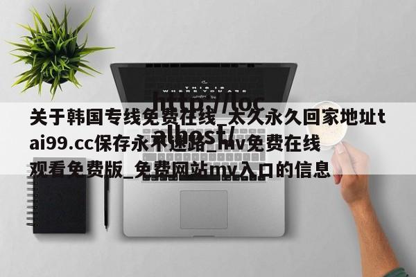 关于韩国专线免费在线_太久永久回家地址tai99.cc保存永不迷路_mv免费在线观看免费版_免费网站mv入口的信息